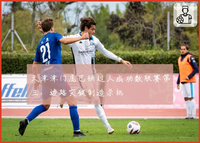 天津津门虎巴顿过人成功数联赛第三，边路突破制造杀机