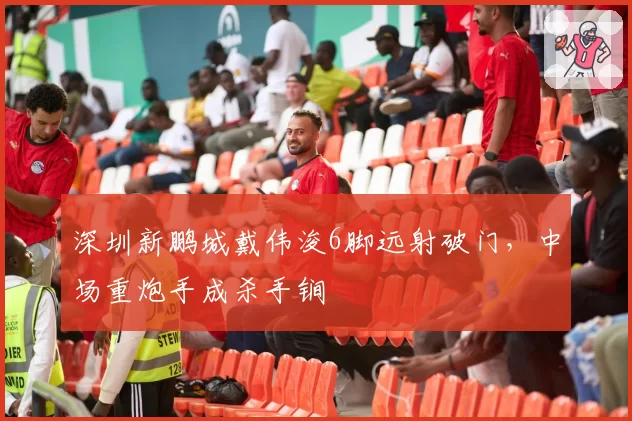 深圳新鹏城戴伟浚6脚远射破门,中场重炮手成杀手锏