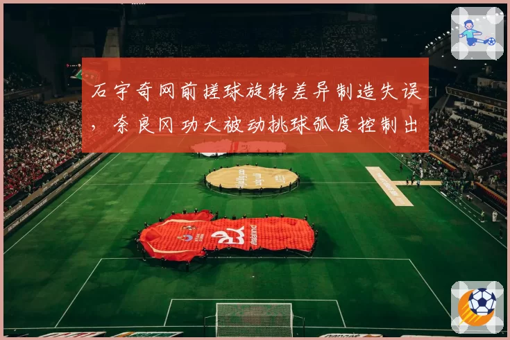 石宇奇网前搓球旋转差异制造失误，奈良冈功大被动挑球弧度控制出色