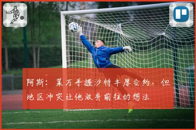 阿斯：莱万手握沙特丰厚合约，但地区冲突让他放弃前往的想法