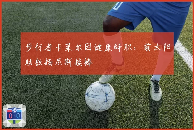 步行者卡莱尔因健康辞职，前太阳助教扬尼斯接棒