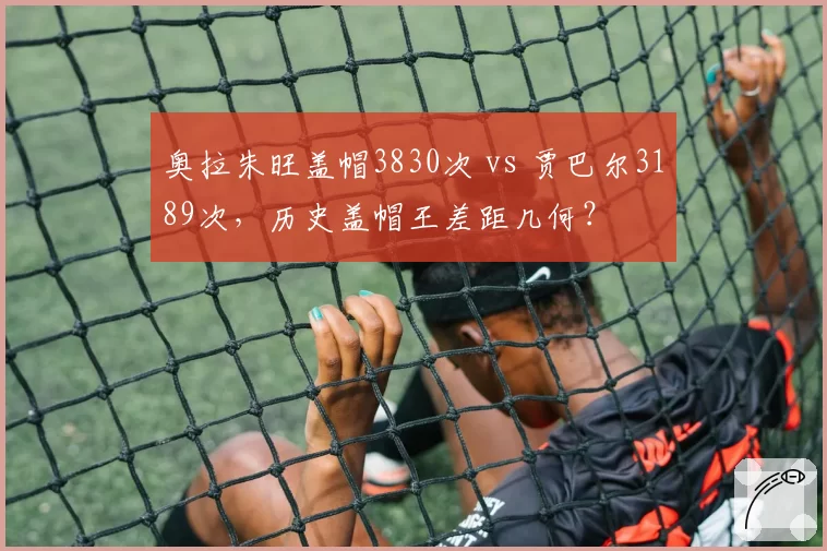 奥拉朱旺盖帽3830次 vs 贾巴尔3189次，历史盖帽王差距几何？