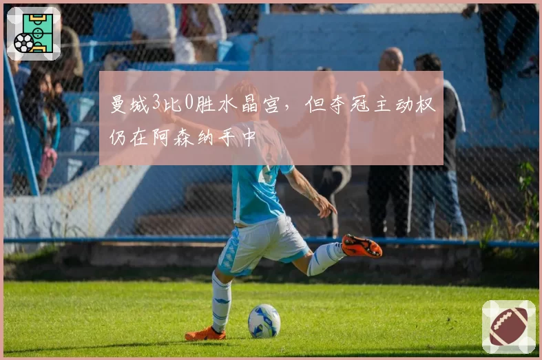 曼城3比0胜水晶宫，但夺冠主动权仍在阿森纳手中