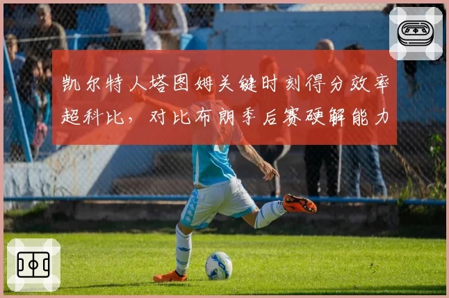 凯尔特人塔图姆关键时刻得分效率超科比,对比布朗季后赛硬解能力绿军双探花分工新格局__br_