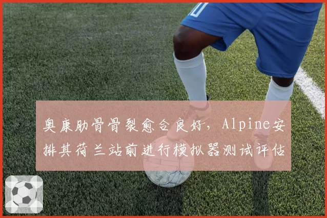 奥康肋骨骨裂愈合良好，Alpine安排其荷兰站前进行模拟器测试评估状态