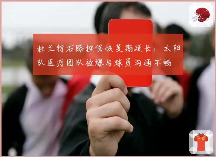 杜兰特右膝挫伤恢复期延长，太阳队医疗团队被爆与球员沟通不畅