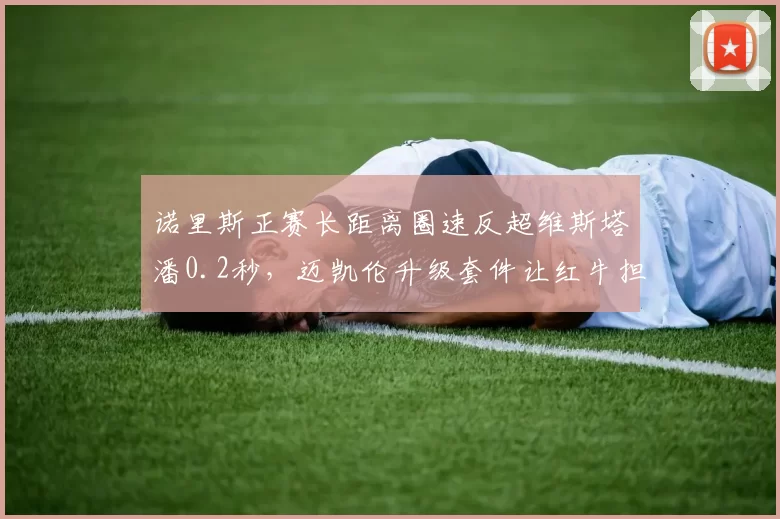 诺里斯正赛长距离圈速反超维斯塔潘0.2秒，迈凯伦升级套件让红牛担忧？
