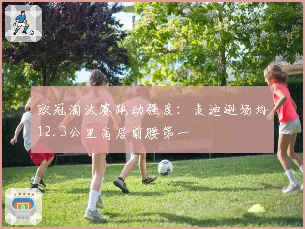 欧冠淘汰赛跑动强度:麦迪逊场均12.3公里高居前腰第一