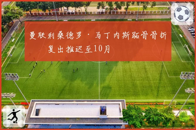 曼联利桑德罗·马丁内斯跖骨骨折：复出推迟至10月