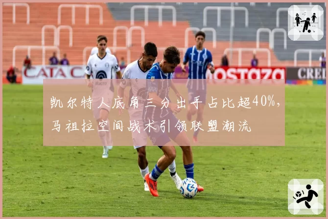 凯尔特人底角三分出手占比超40%,马祖拉空间战术引领联盟潮流
