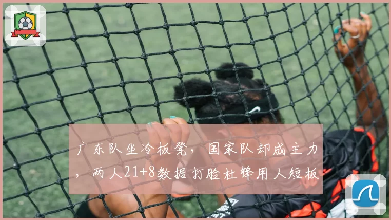 广东队坐冷板凳,国家队却成主力,两人21+8数据打脸杜锋用人短板