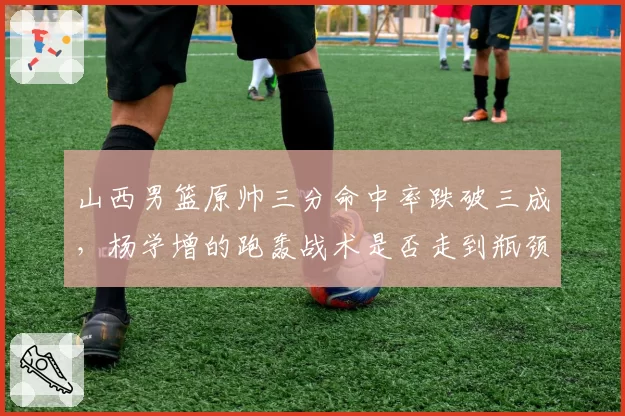 山西男篮原帅三分命中率跌破三成，杨学增的跑轰战术是否走到瓶颈？