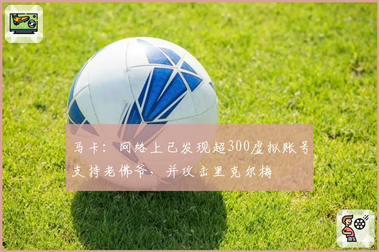 马卡:网络上已发现超300虚拟账号支持老佛爷,并攻击里克尔梅