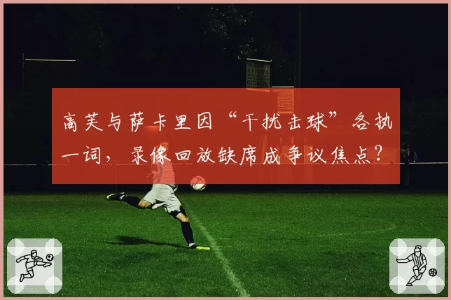 高芙与萨卡里因“干扰击球”各执一词,录像回放缺席成争议焦点?