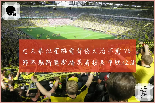 尤文弗拉霍维奇背伤久治不愈 vs 那不勒斯奥斯梅恩肩锁关节脱位进展顺利，意甲锋霸康复进度反差明显