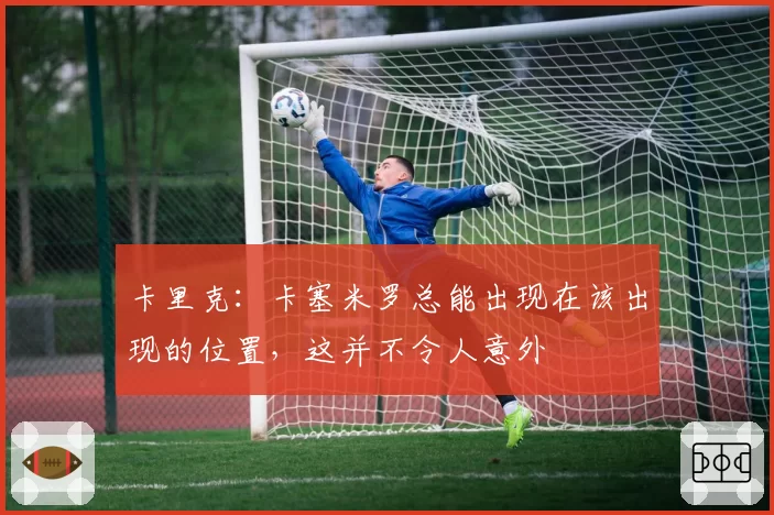卡里克：卡塞米罗总能出现在该出现的位置，这并不令人意外