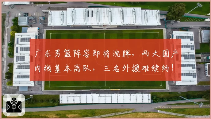 广东男篮阵容即将洗牌,两大国产内线基本离队,三名外援难续约!
