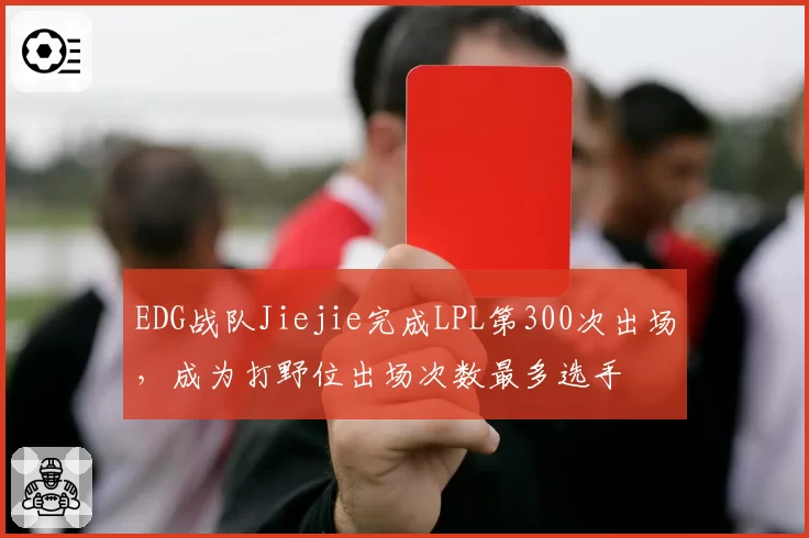 EDG战队Jiejie完成LPL第300次出场，成为打野位出场次数最多选手