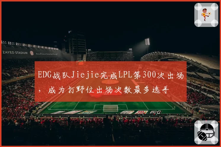 EDG战队Jiejie完成LPL第300次出场，成为打野位出场次数最多选手