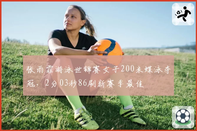 张雨霏游泳世锦赛女子200米蝶泳夺冠，2分03秒86刷新赛季最佳