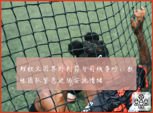 郑钦文因界外判罚与司线争吵，教练团队紧急进场安抚情绪