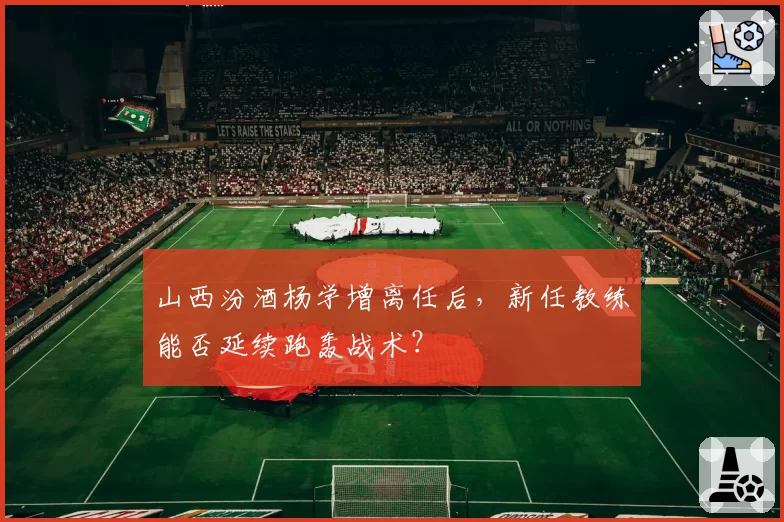 山西汾酒杨学增离任后，新任教练能否延续跑轰战术？