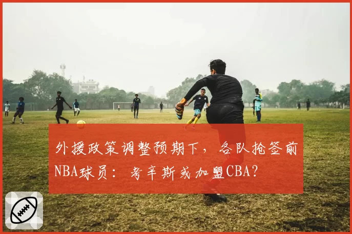 外援政策调整预期下，各队抢签前NBA球员：考辛斯或加盟CBA？