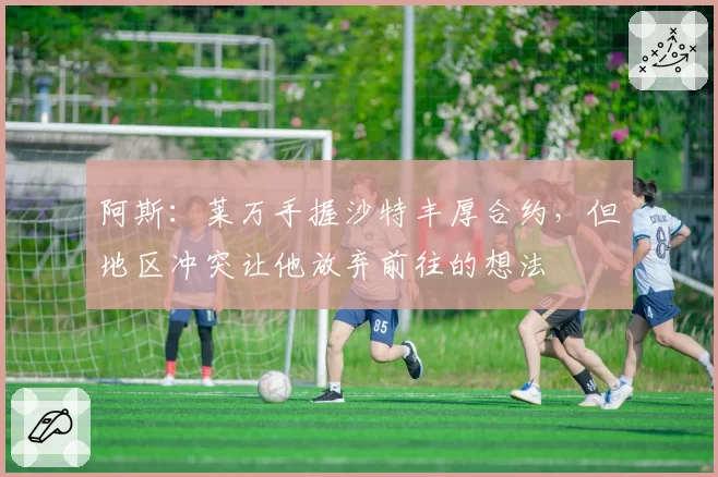 阿斯：莱万手握沙特丰厚合约，但地区冲突让他放弃前往的想法