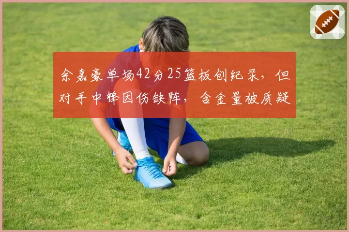 余嘉豪单场42分25篮板创纪录,但对手中锋因伤缺阵,含金量被质疑水分太大