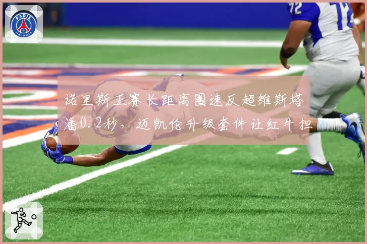 诺里斯正赛长距离圈速反超维斯塔潘0.2秒，迈凯伦升级套件让红牛担忧？