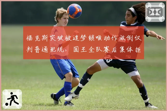 福克斯突破被追梦锁喉动作放倒仅判普通犯规，国王全队赛后集体拒绝采访抗议？