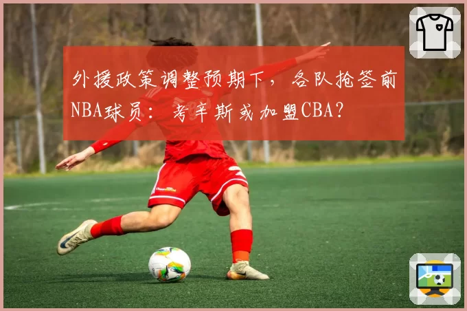 外援政策调整预期下，各队抢签前NBA球员：考辛斯或加盟CBA？