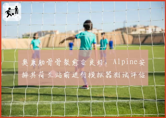 奥康肋骨骨裂愈合良好，Alpine安排其荷兰站前进行模拟器测试评估状态