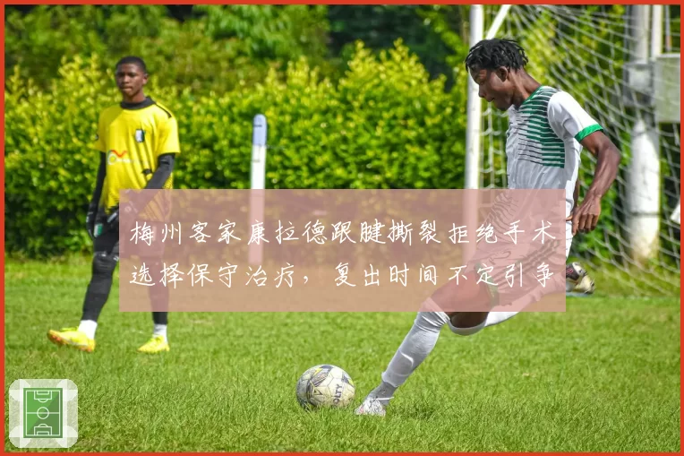 梅州客家康拉德跟腱撕裂拒绝手术选择保守治疗，复出时间不定引争议