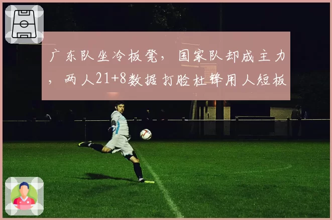广东队坐冷板凳,国家队却成主力,两人21+8数据打脸杜锋用人短板