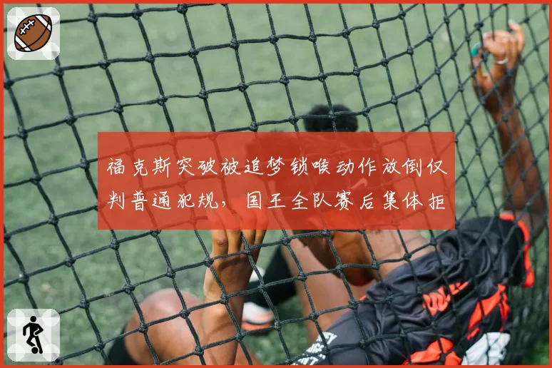 福克斯突破被追梦锁喉动作放倒仅判普通犯规,国王全队赛后集体拒绝采访抗议?