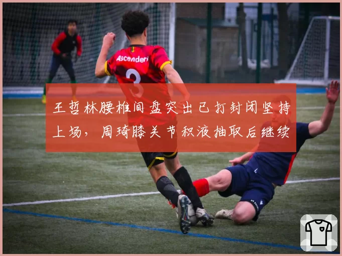 王哲林腰椎间盘突出已打封闭坚持上场，周琦膝关节积液抽取后继续比赛，MVP级内线带伤出战谁的风险更大？