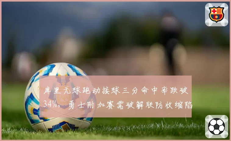 库里无球跑动接球三分命中率跌破34%，勇士附加赛需破解联防收缩陷阱
