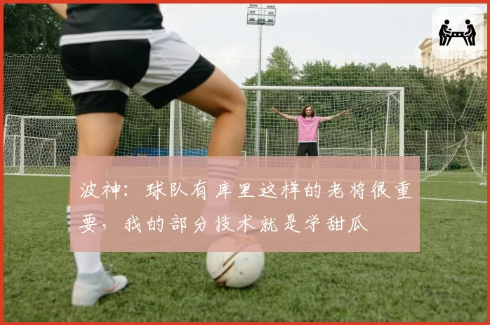 波神：球队有库里这样的老将很重要，我的部分技术就是学甜瓜