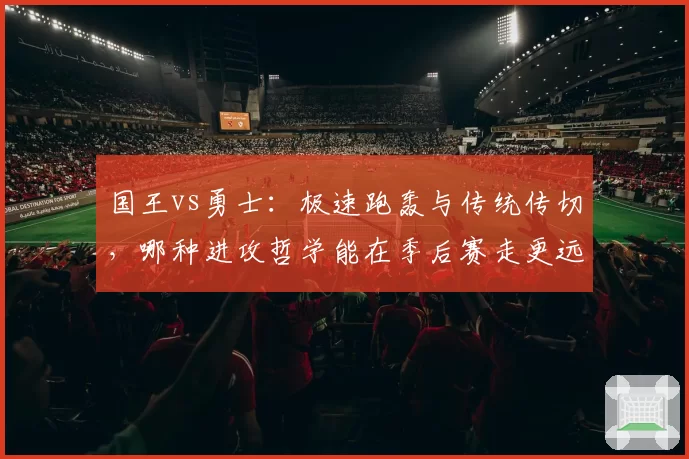 国王vs勇士：极速跑轰与传统传切，哪种进攻哲学能在季后赛走更远？