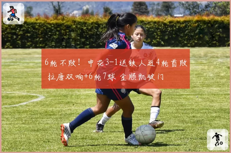 6轮不败！申花3-1送铁人近4轮首败 拉唐双响+6轮7球 金顺凯破门