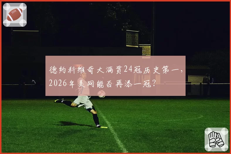 德约科维奇大满贯24冠历史第一，2026年美网能否再添一冠？