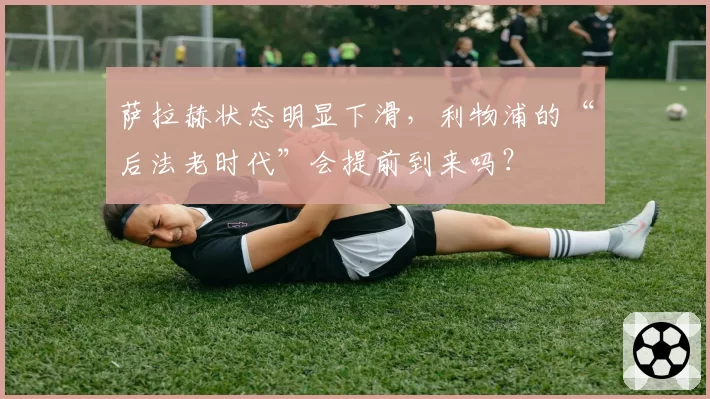 萨拉赫状态明显下滑，利物浦的“后法老时代”会提前到来吗？