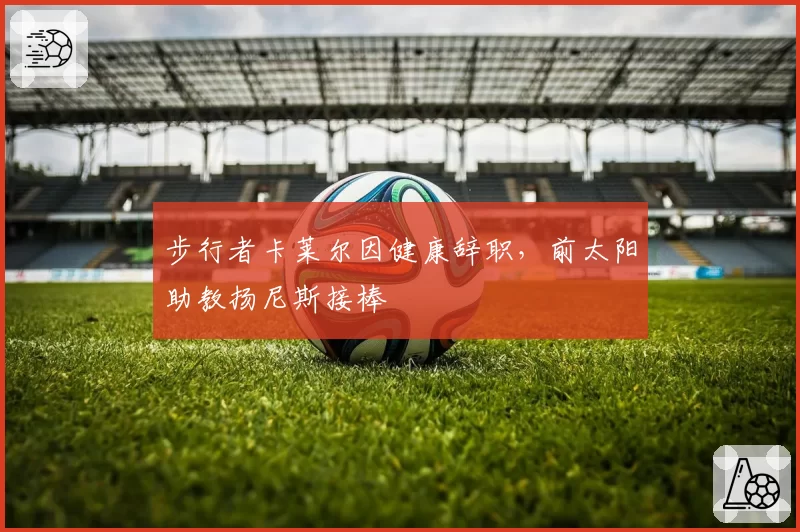步行者卡莱尔因健康辞职，前太阳助教扬尼斯接棒