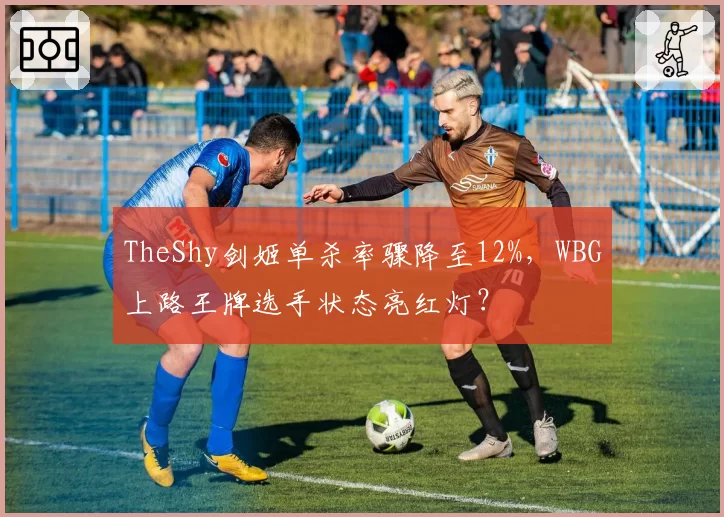TheShy剑姬单杀率骤降至12%，WBG上路王牌选手状态亮红灯？