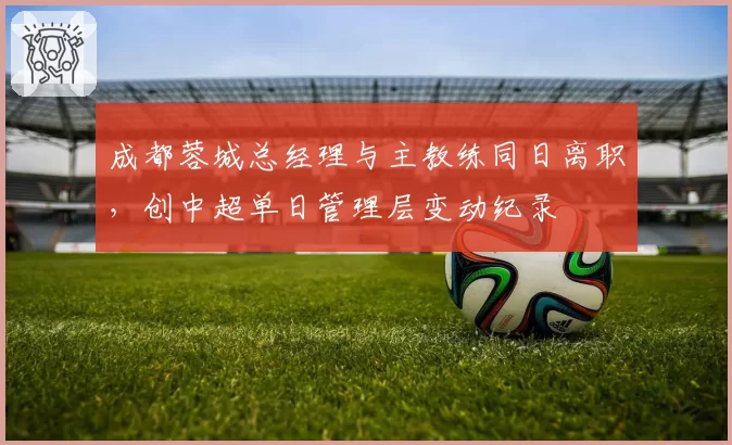 成都蓉城总经理与主教练同日离职，创中超单日管理层变动纪录