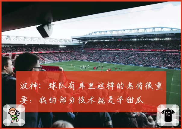 波神：球队有库里这样的老将很重要，我的部分技术就是学甜瓜