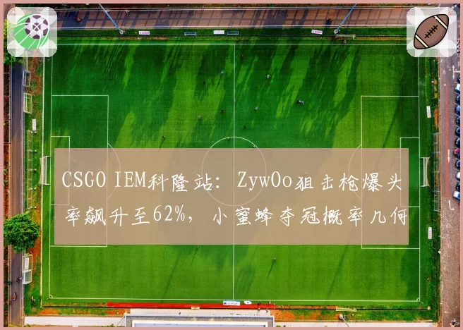 CSGO IEM科隆站：ZywOo狙击枪爆头率飙升至62%，小蜜蜂夺冠概率几何？