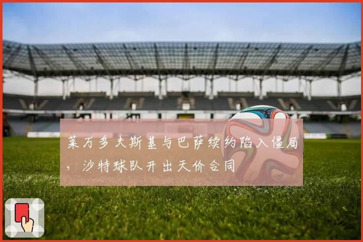 莱万多夫斯基与巴萨续约陷入僵局，沙特球队开出天价合同