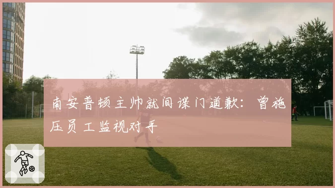 南安普顿主帅就间谍门道歉：曾施压员工监视对手